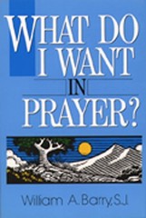 What Do I Want in Prayer? by William A. Barry SJ