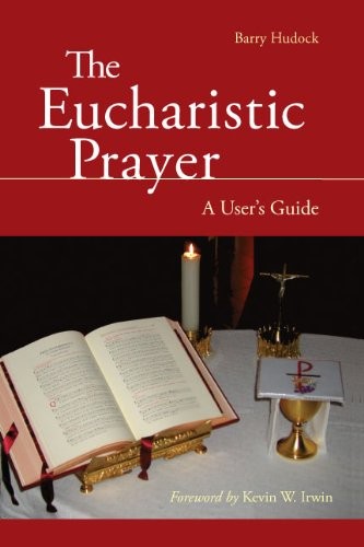 THE EUCHARISTIC PRAYER: A USER’S GUIDE By Barry Hudock & Msgr. Kevin W. Irwin VG