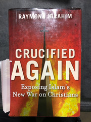 CRUCIFIED AGAIN: ISLAM’S NEW WAR ON CHRISTIANS BY Raymond Ibrahim