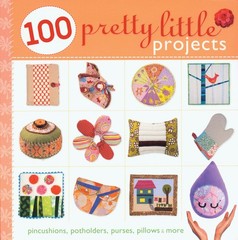100 Pretty Little Projects: Pincushions, Potholders, Purses, Pillows & More