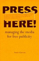 Press Here: Managing the Media for Free Publicity By Annie Gurto