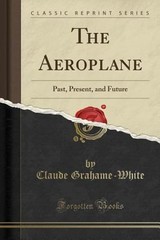 The Aeroplane: Past, Present, and Future (Classic Reprint) by Grahame-White: New