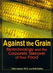 AGAINST THE GRAIN: BIOTECHNOLOGY AND THE CORPORATE By Marc Lappe & Britt Bailey