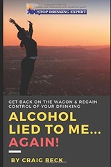 ALCOHOL LIED TO ME AGAIN!: GET BACK ON THE WAGON & REGAIN By Craig Beck **NEW**