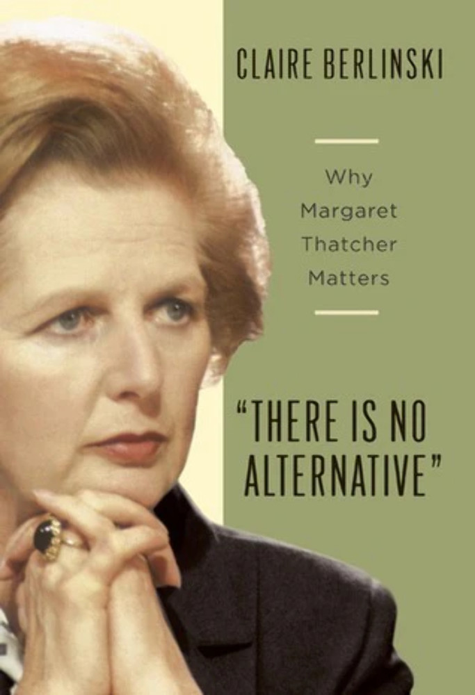 There Is No Alternative: Why Margaret Thatcher Matters by Claire Berlinski (2008