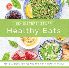 Healthy Eats With Six Sisters Stuff: 101+ Delicious Recipes and Tips for a Heal
