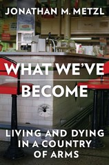 What We’ve Become: Living and Dying in a Country of Arms, Metzl, Jonathan M., Ve