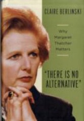 There Is No Alternative : Why Margaret Thatcher Matters Claire Be