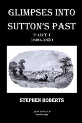 Glimpses Into Sutton’s Past Part I 1800-1850 by Stephen Roberts Paperback