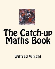 THE CATCH-UP MATHS BOOK: FOR ANYONE WHO NEEDS TO CATCH-UP By Wilfred Wright NEW