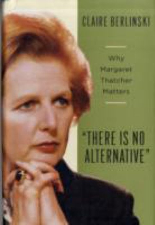 There Is No Alternative : Why Margaret Thatcher Matters Claire Be