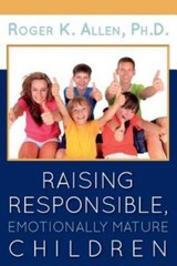 Raising Responsible, Emotionally Mature Children by Allen, Roger K.