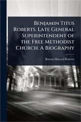 Benjamin Titus Roberts. Late General Superintendent of the Free Methodist Church