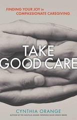 Take Good Care: Finding Your Joy in Compassionate Caregiving by Orange, Cynthia