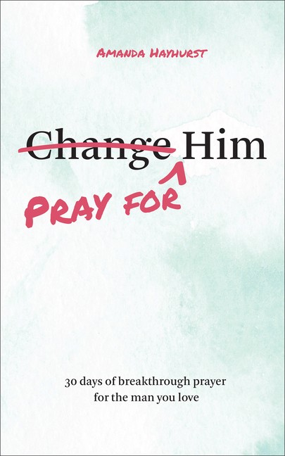 Pray For Him: 30 Days Of Breakthrough Prayer For The Man You Love