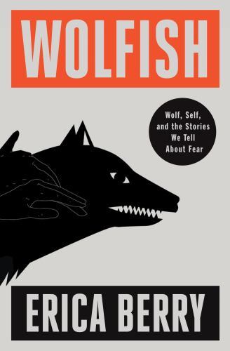 Wolfish: Wolf, Self, and the Stories We Tell about Fear by Berry, Erica