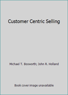 Customer Centric Selling by Michael T. Bosworth; John R. Holland