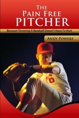 THE PAIN FREE PITCHER: BECAUSE THROWING A BASEBALL DOESN’T By Andy Powers *NEW*