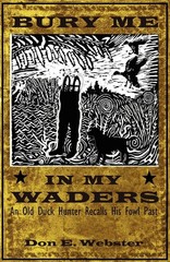 Bury Me In My Waders: An Old Duck Hunter Recalls His Fowl Past by Don E Webster